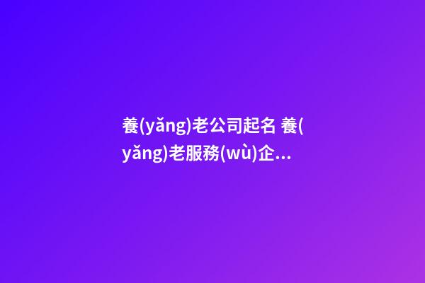 養(yǎng)老公司起名 養(yǎng)老服務(wù)企業(yè)起名-第1張-公司起名-玄機(jī)派